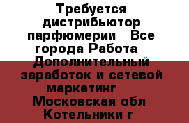 Требуется дистрибьютор парфюмерии - Все города Работа » Дополнительный заработок и сетевой маркетинг   . Московская обл.,Котельники г.